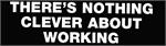THERE'S NOTHING CLEVER ABOUT WORKING - Bumper Sticker